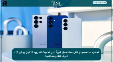 أجهزة سامسونج التي ستحصل قريباً على تحديث أندرويد 16 (ون يو آي 8) – اعرف القائمة الآن!